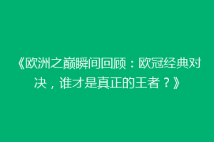 《欧洲之巅瞬间回顾：欧冠经典对决，谁才是真正的王者？》