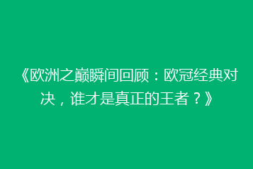 《欧洲之巅瞬间回顾：欧冠经典对决，谁才是真正的王者？》