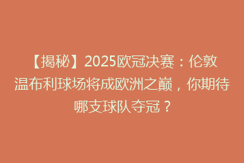 【揭秘】2025欧冠决赛:伦敦温布利球场将成欧洲之巅,你期待哪支球队夺冠?