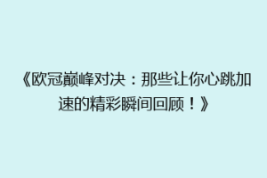 《欧冠巅峰对决：那些让你心跳加速的精彩瞬间回顾！》