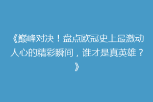 《巅峰对决！盘点欧冠史上最激动人心的精彩瞬间，谁才是真英雄？》
