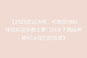 《2025欧冠决赛，伦敦新地标球场将迎来哪支豪门对决？揭秘神秘对决背后的故事》