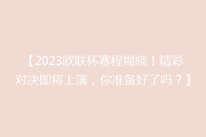 【2023欧联杯赛程揭晓！精彩对决即将上演，你准备好了吗？】