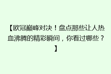 【欧冠巅峰对决！盘点那些让人热血沸腾的精彩瞬间，你看过哪些？】