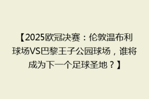 【2025欧冠决赛：伦敦温布利球场VS巴黎王子公园球场，谁将成为下一个足球圣地？】