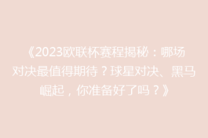《2023欧联杯赛程揭秘：哪场对决最值得期待？球星对决、黑马崛起，你准备好了吗？》
