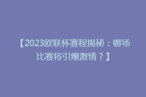 【2023欧联杯赛程揭秘：哪场比赛将引爆激情？】