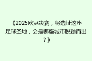 《2025欧冠决赛，将选址这座足球圣地，会是哪座城市脱颖而出？》