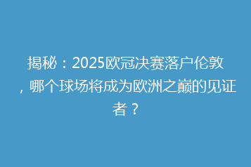 揭秘:2025欧冠决赛落户伦敦,哪个球场将成为欧洲之巅的见证者?
