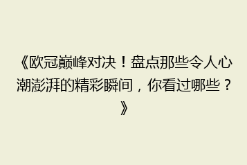 《欧冠巅峰对决!盘点那些令人心潮澎湃的精彩瞬间,你看过哪些?》