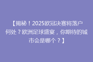 【揭秘！2025欧冠决赛将落户何处？欧洲足球盛宴，你期待的城市会是哪个？】