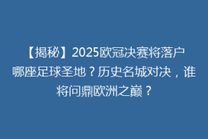 【揭秘】2025欧冠决赛将落户哪座足球圣地？历史名城对决，谁将问鼎欧洲之巅？