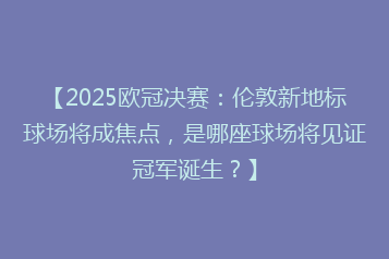 【2025欧冠决赛:伦敦新地标球场将成焦点,是哪座球场将见证冠军诞生?】