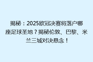 揭秘:2025欧冠决赛将落户哪座足球圣地?揭秘伦敦、巴黎、米兰三城对决悬念!