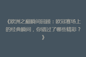 《欧洲之巅瞬间回顾：欧冠赛场上的经典瞬间，你错过了哪些精彩？》