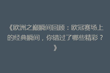 《欧洲之巅瞬间回顾：欧冠赛场上的经典瞬间，你错过了哪些精彩？》