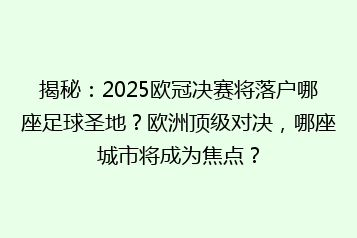 揭秘：2025欧冠决赛将落户哪座足球圣地？欧洲顶级对决，哪座城市将成为焦点？