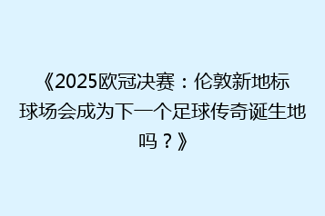 《2025欧冠决赛:伦敦新地标球场会成为下一个足球传奇诞生地吗?》