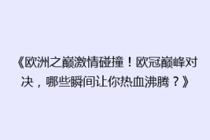 《欧洲之巅激情碰撞！欧冠巅峰对决，哪些瞬间让你热血沸腾？》