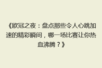 《欧冠之夜：盘点那些令人心跳加速的精彩瞬间，哪一场比赛让你热血沸腾？》