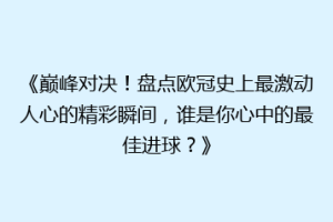 《巅峰对决！盘点欧冠史上最激动人心的精彩瞬间，谁是你心中的最佳进球？》