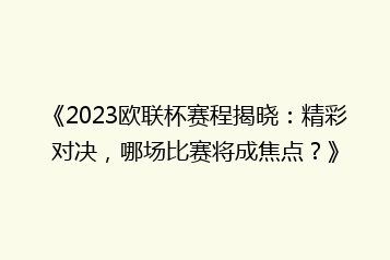 《2023欧联杯赛程揭晓：精彩对决，哪场比赛将成焦点？》