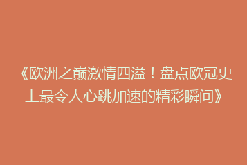 《欧洲之巅激情四溢！盘点欧冠史上最令人心跳加速的精彩瞬间》