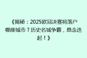《揭秘：2025欧冠决赛将落户哪座城市？历史名城争霸，悬念迭起！》