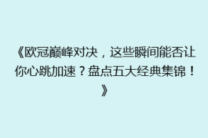 《欧冠巅峰对决，这些瞬间能否让你心跳加速？盘点五大经典集锦！》