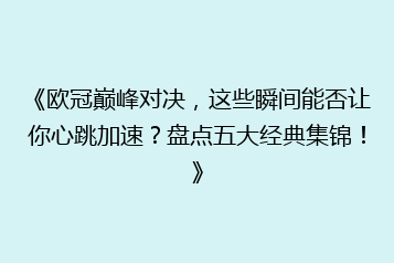 《欧冠巅峰对决,这些瞬间能否让你心跳加速?盘点五大经典集锦!》