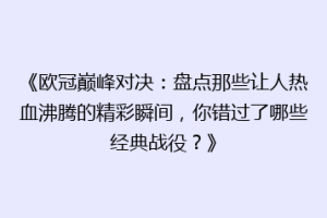 《欧冠巅峰对决：盘点那些让人热血沸腾的精彩瞬间，你错过了哪些经典战役？》