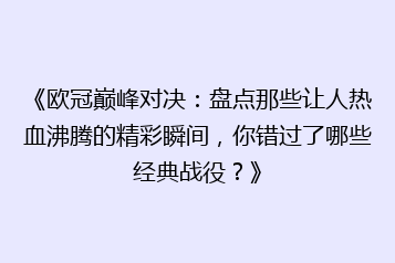 《欧冠巅峰对决：盘点那些让人热血沸腾的精彩瞬间，你错过了哪些经典战役？》