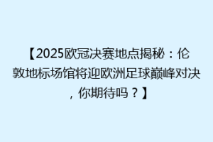 【2025欧冠决赛地点揭秘：伦敦地标场馆将迎欧洲足球巅峰对决，你期待吗？】