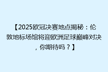 【2025欧冠决赛地点揭秘:伦敦地标场馆将迎欧洲足球巅峰对决,你期待吗?】