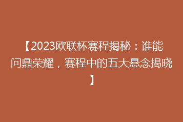 【2023欧联杯赛程揭秘:谁能问鼎荣耀,赛程中的五大悬念揭晓】