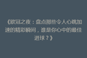 《欧冠之夜：盘点那些令人心跳加速的精彩瞬间，谁是你心中的最佳进球？》