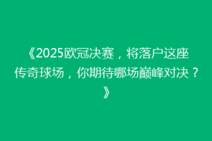 《2025欧冠决赛，将落户这座传奇球场，你期待哪场巅峰对决？》
