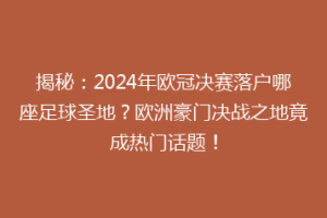 揭秘：2024年欧冠决赛落户哪座足球圣地？欧洲豪门决战之地竟成热门话题！