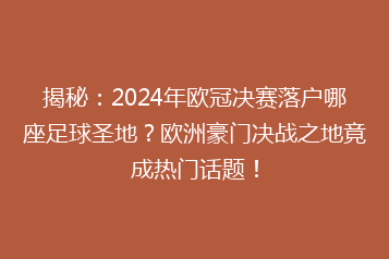 揭秘:2024年欧冠决赛落户哪座足球圣地?欧洲豪门决战之地竟成热门话题!