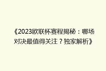 《2023欧联杯赛程揭秘:哪场对决最值得关注?独家解析》