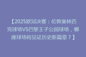 【2025欧冠决赛：伦敦奥林匹克球场VS巴黎王子公园球场，哪座球场将见证历史新篇章？】