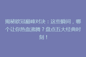 揭秘欧冠巅峰对决：这些瞬间，哪个让你热血沸腾？盘点五大经典时刻！