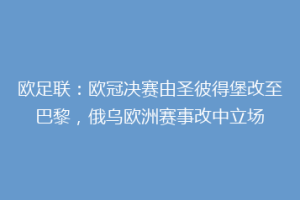 欧足联：欧冠决赛由圣彼得堡改至巴黎，俄乌欧洲赛事改中立场