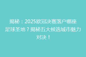 揭秘：2025欧冠决赛落户哪座足球圣地？揭秘五大候选城市魅力对决！