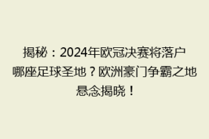 揭秘：2024年欧冠决赛将落户哪座足球圣地？欧洲豪门争霸之地悬念揭晓！