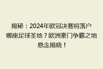 揭秘:2024年欧冠决赛将落户哪座足球圣地?欧洲豪门争霸之地悬念揭晓!