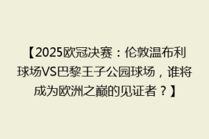 【2025欧冠决赛：伦敦温布利球场VS巴黎王子公园球场，谁将成为欧洲之巅的见证者？】