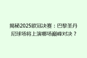 揭秘2025欧冠决赛：巴黎圣丹尼球场将上演哪场巅峰对决？