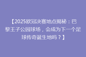 【2025欧冠决赛地点揭秘：巴黎王子公园球场，会成为下一个足球传奇诞生地吗？】