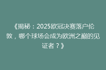 《揭秘：2025欧冠决赛落户伦敦，哪个球场会成为欧洲之巅的见证者？》
